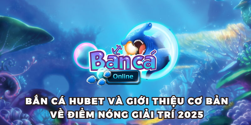 Bắn cá HUBET và giới thiệu cơ bản về điểm nóng giải trí 2025