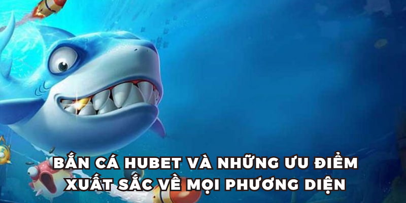 Bắn cá HUBET và những ưu điểm xuất sắc về mọi phương diện