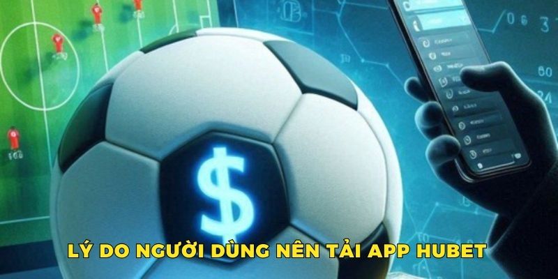 Những lý do người dùng nên tải app Hubet